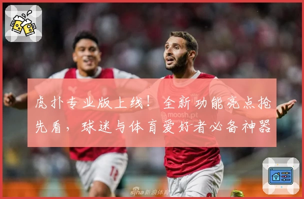 虎扑专业版上线！全新功能亮点抢先看，球迷与体育爱好者必备神器