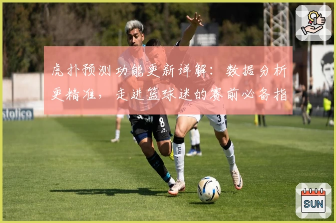 虎扑预测功能更新详解：数据分析更精准，走进篮球迷的赛前必备指南