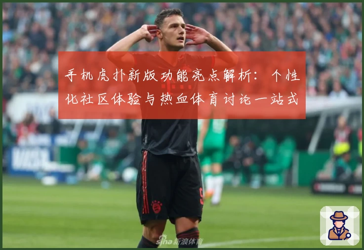 手机虎扑新版功能亮点解析：个性化社区体验与热血体育讨论一站式满足