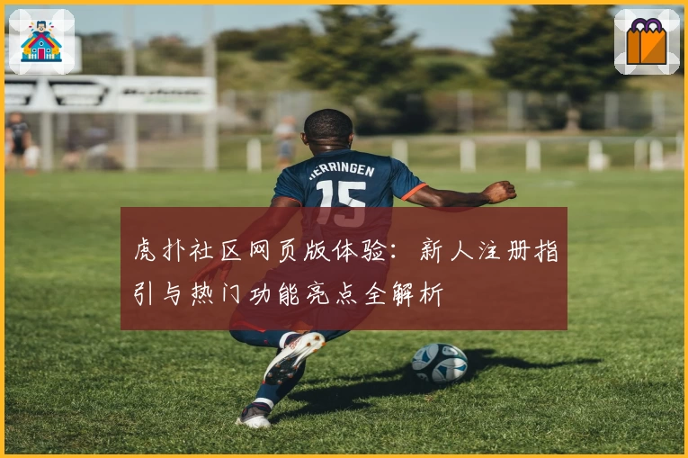 虎扑社区网页版体验：新人注册指引与热门功能亮点全解析