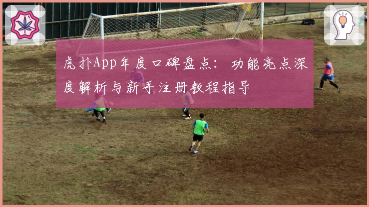 虎扑App年度口碑盘点:功能亮点深度解析与新手注册教程指导