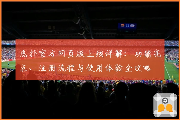 虎扑官方网页版上线详解：功能亮点、注册流程与使用体验全攻略