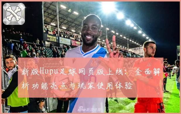 新版Hupu足球网页版上线:全面解析功能亮点与玩家使用体验