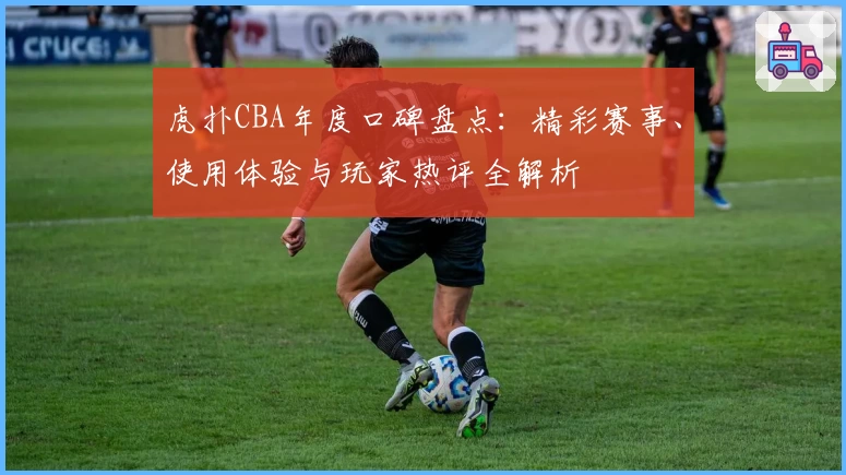 虎扑CBA年度口碑盘点：精彩赛事、使用体验与玩家热评全解析