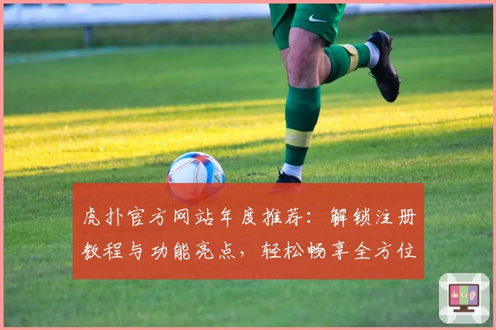 虎扑官方网站年度推荐:解锁注册教程与功能亮点,轻松畅享全方位体育社区体验