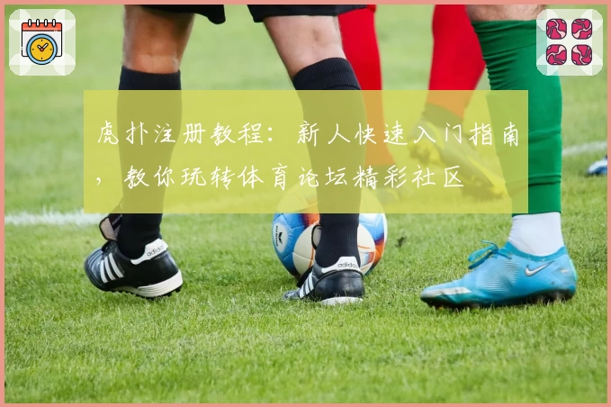 虎扑注册教程：新人快速入门指南，教你玩转体育论坛精彩社区