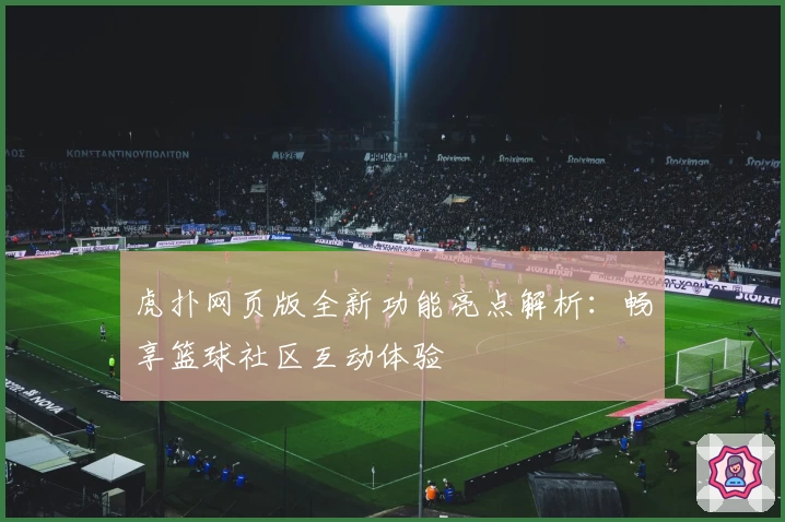 虎扑网页版全新功能亮点解析：畅享篮球社区互动体验
