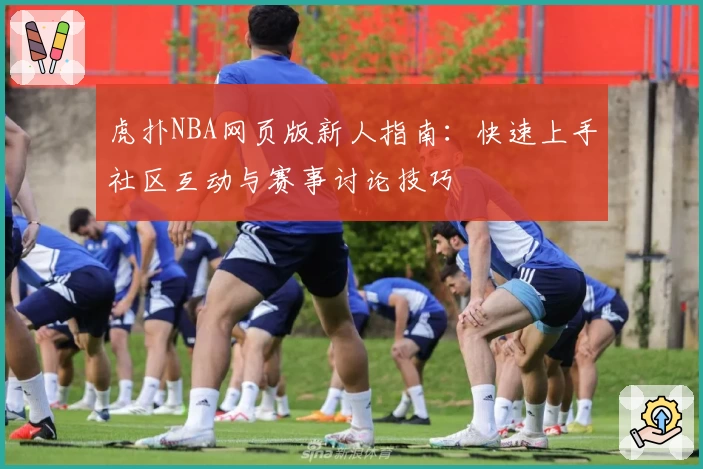 虎扑NBA网页版新人指南:快速上手社区互动与赛事讨论技巧