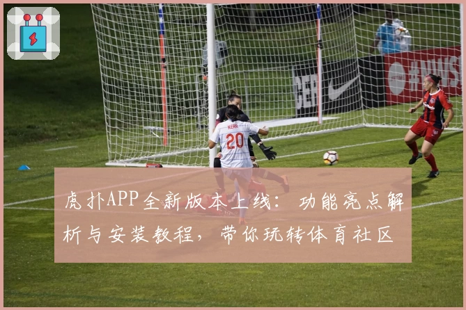 虎扑APP全新版本上线：功能亮点解析与安装教程，带你玩转体育社区新体验