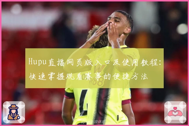 Hupu直播网页版入口及使用教程：快速掌握观看赛事的便捷方法