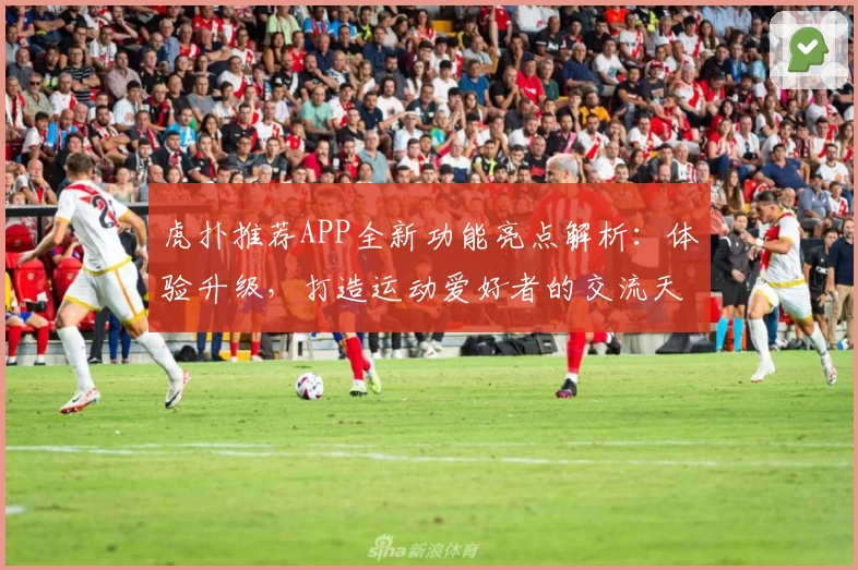 虎扑推荐APP全新功能亮点解析：体验升级，打造运动爱好者的交流天堂