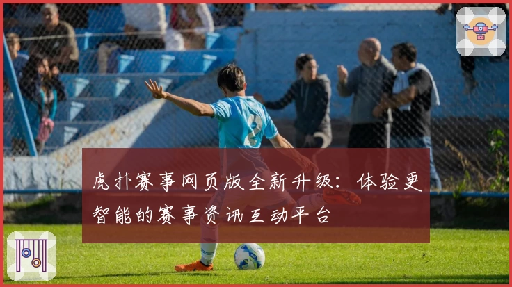虎扑赛事网页版全新升级:体验更智能的赛事资讯互动平台