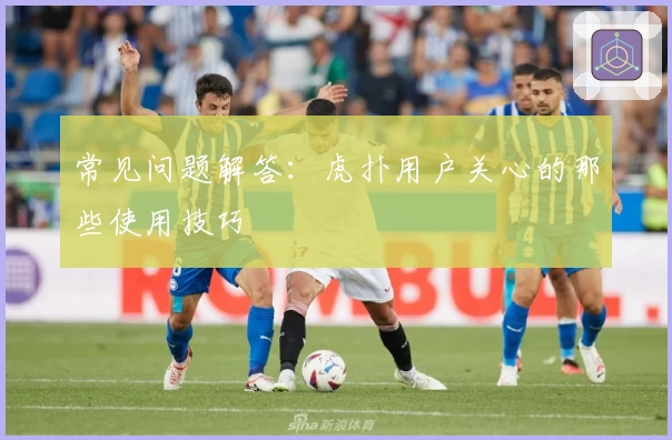 常见问题解答：虎扑用户关心的那些使用技巧