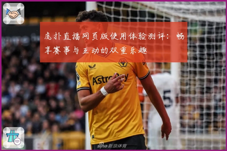 虎扑直播网页版使用体验测评：畅享赛事与互动的双重乐趣