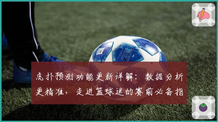 虎扑预测功能更新详解：数据分析更精准，走进篮球迷的赛前必备指南
