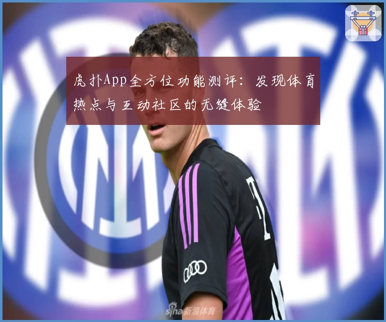 虎扑App全方位功能测评：发现体育热点与互动社区的无缝体验