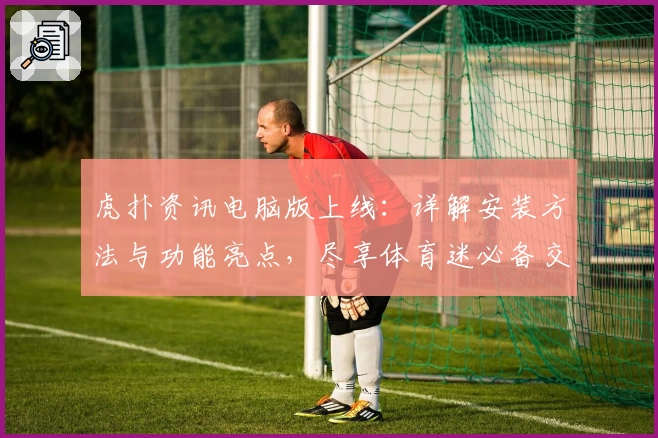 虎扑资讯电脑版上线:详解安装方法与功能亮点,尽享体育迷必备交流社区