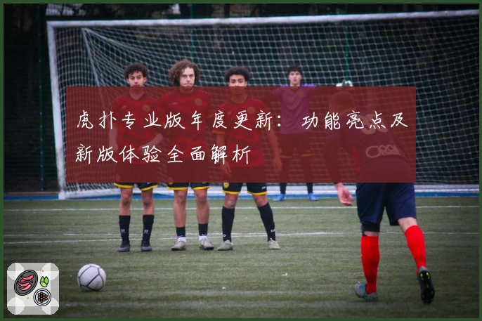 虎扑专业版年度更新：功能亮点及新版体验全面解析