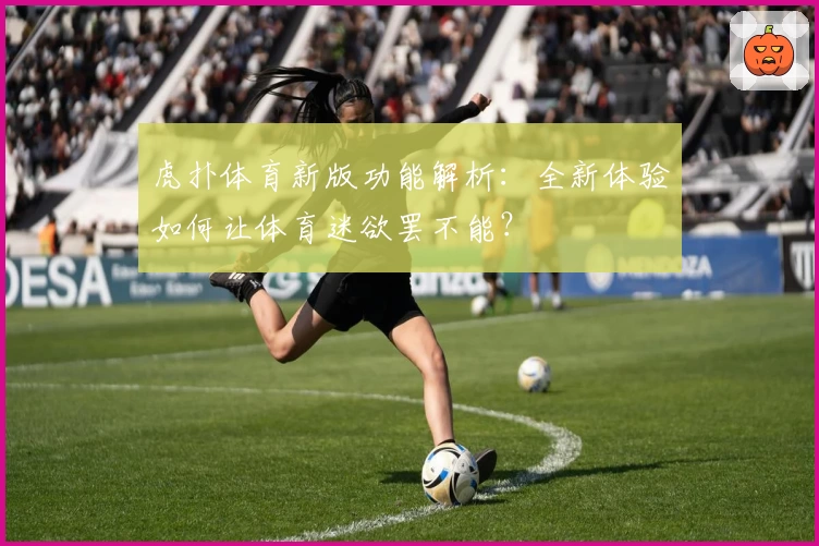 虎扑体育新版功能解析：全新体验如何让体育迷欲罢不能？