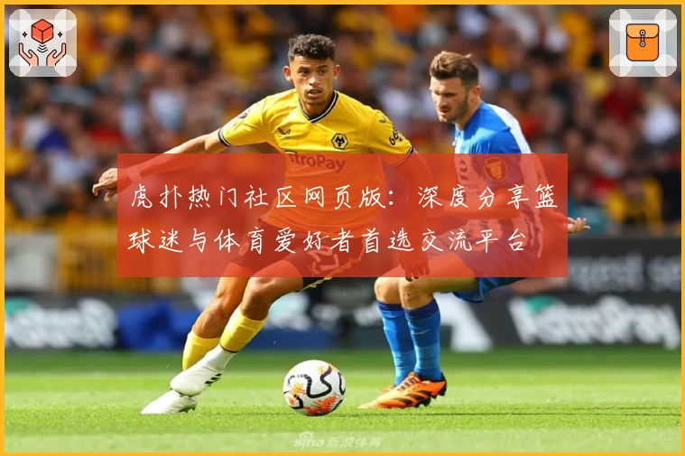 虎扑热门社区网页版：深度分享篮球迷与体育爱好者首选交流平台
