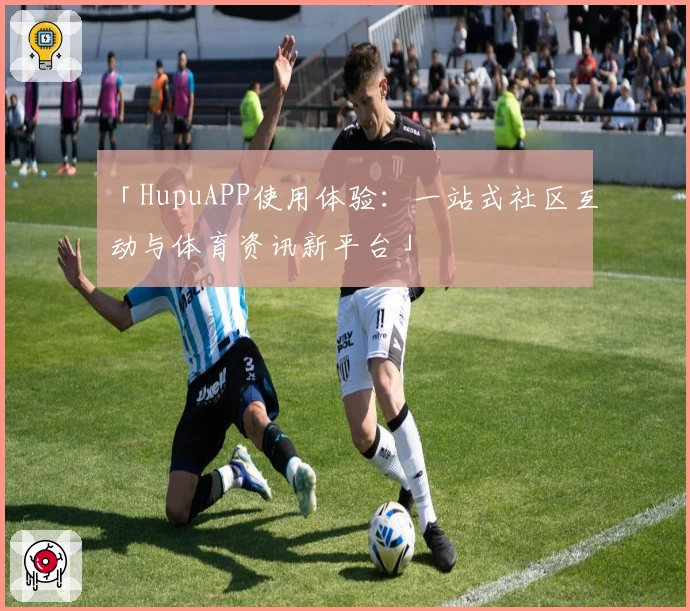 「HupuAPP使用体验：一站式社区互动与体育资讯新平台」