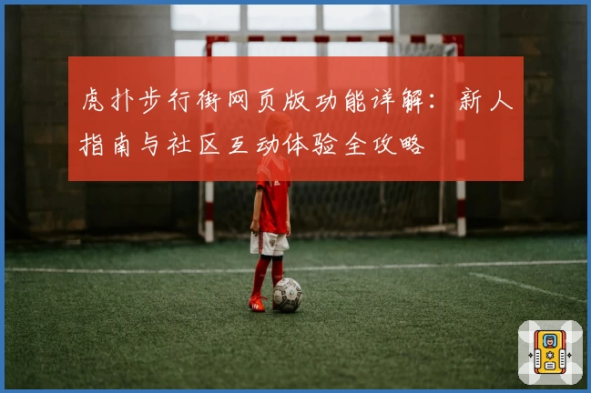 虎扑步行街网页版功能详解：新人指南与社区互动体验全攻略