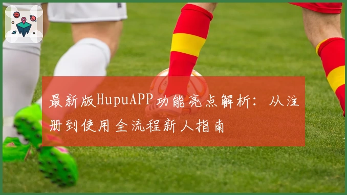 最新版HupuAPP功能亮点解析：从注册到使用全流程新人指南