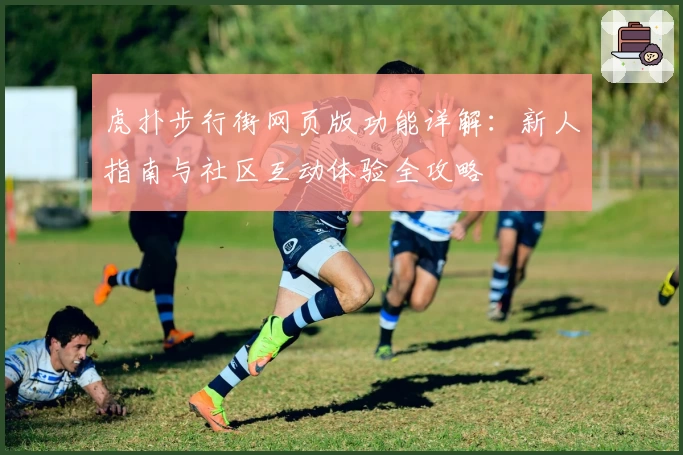 虎扑步行街网页版功能详解：新人指南与社区互动体验全攻略