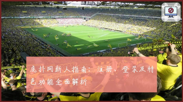 虎扑网新人指南：注册、登录及特色功能全面解析