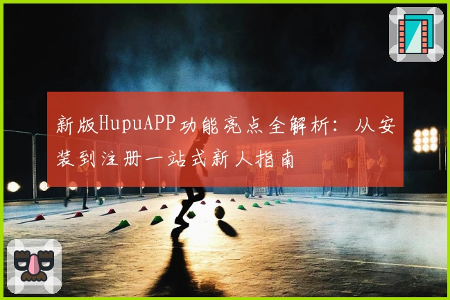新版HupuAPP功能亮点全解析：从安装到注册一站式新人指南
