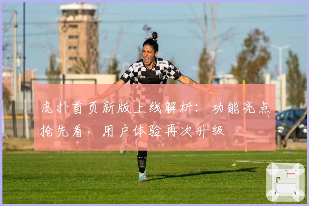 虎扑首页新版上线解析：功能亮点抢先看，用户体验再次升级