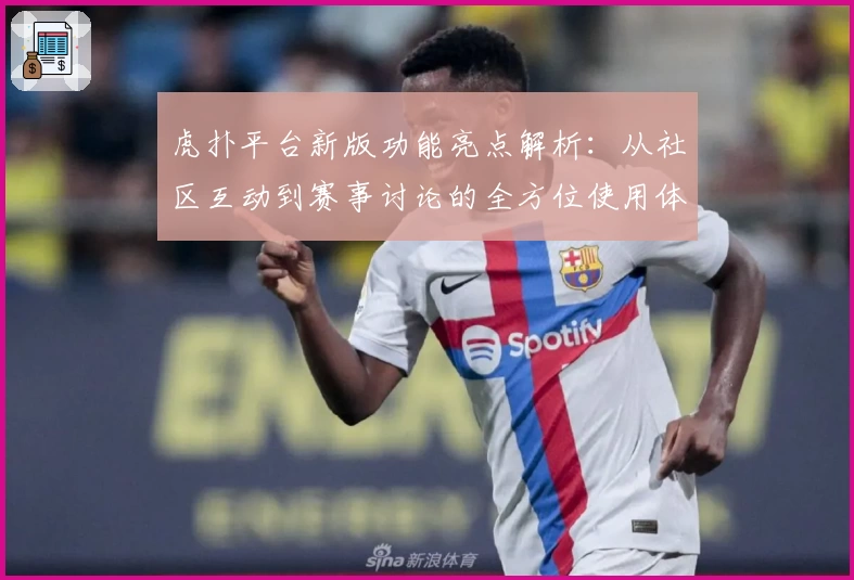 虎扑平台新版功能亮点解析：从社区互动到赛事讨论的全方位使用体验