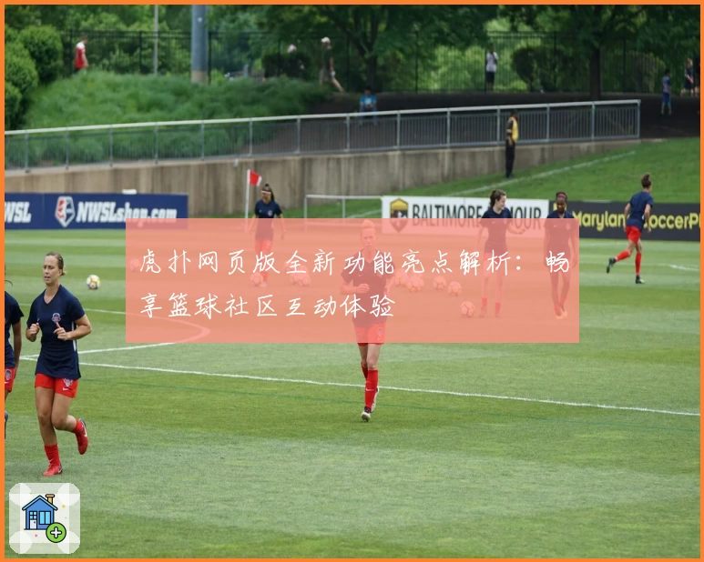 虎扑网页版全新功能亮点解析：畅享篮球社区互动体验