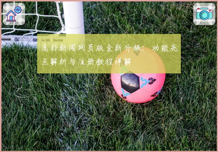 虎扑新闻网页版全新升级:功能亮点解析与注册教程详解