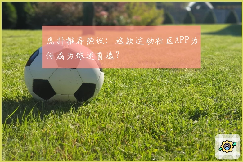 虎扑推荐热议：这款运动社区APP为何成为球迷首选？