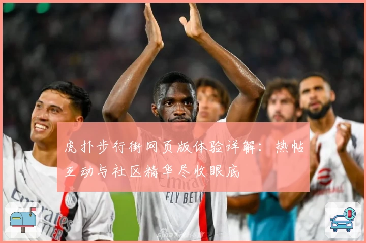 虎扑步行街网页版体验详解：热帖互动与社区精华尽收眼底