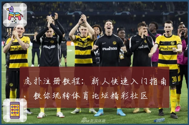 虎扑注册教程：新人快速入门指南，教你玩转体育论坛精彩社区