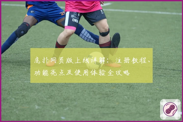 虎扑网页版上线详解：注册教程、功能亮点及使用体验全攻略