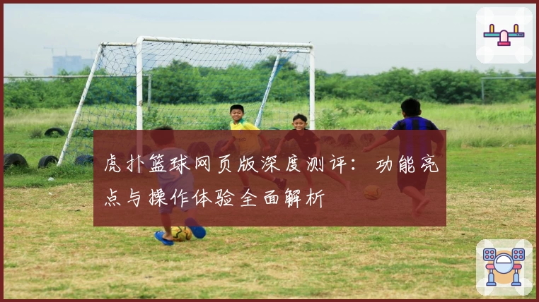 虎扑篮球网页版深度测评：功能亮点与操作体验全面解析