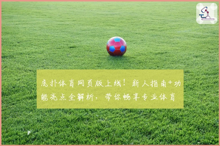 虎扑体育网页版上线！新人指南+功能亮点全解析，带你畅享专业体育社区魅力
