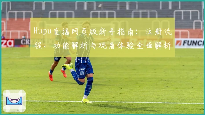 Hupu直播网页版新手指南：注册流程、功能解析与观看体验全面解析
