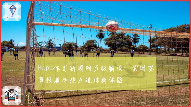 Hupu体育新闻网页版解读：实时赛事报道与热点追踪新体验