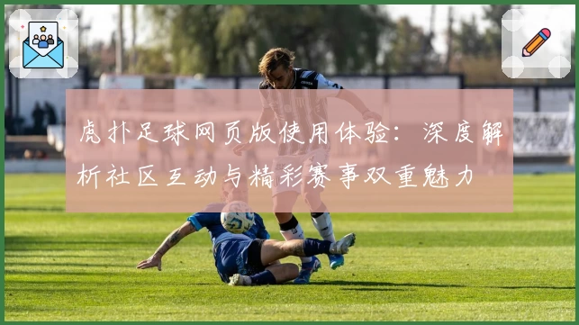 虎扑足球网页版使用体验：深度解析社区互动与精彩赛事双重魅力