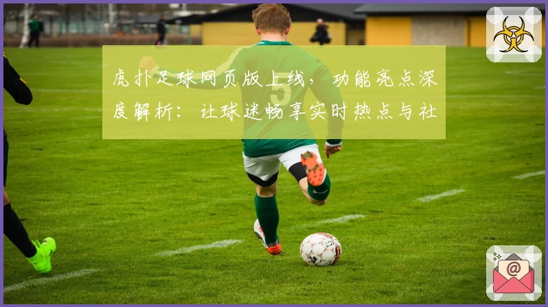 虎扑足球网页版上线，功能亮点深度解析：让球迷畅享实时热点与社区互动