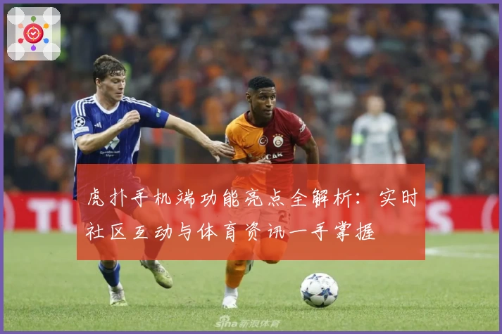虎扑手机端功能亮点全解析：实时社区互动与体育资讯一手掌握