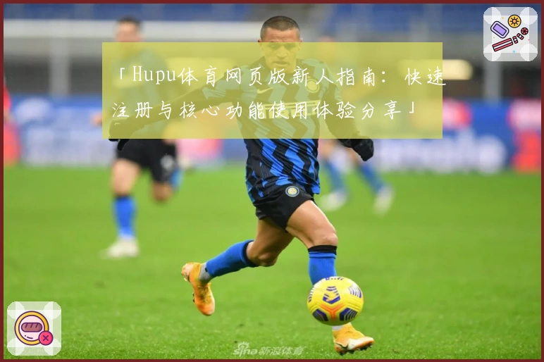 「Hupu体育网页版新人指南：快速注册与核心功能使用体验分享」