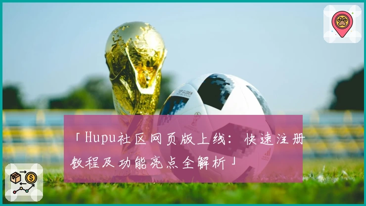 「Hupu社区网页版上线：快速注册教程及功能亮点全解析」