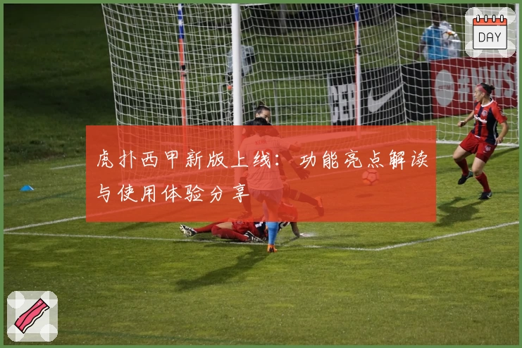 虎扑西甲新版上线:功能亮点解读与使用体验分享
