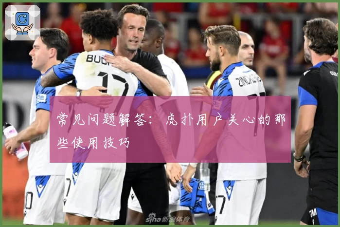 常见问题解答：虎扑用户关心的那些使用技巧