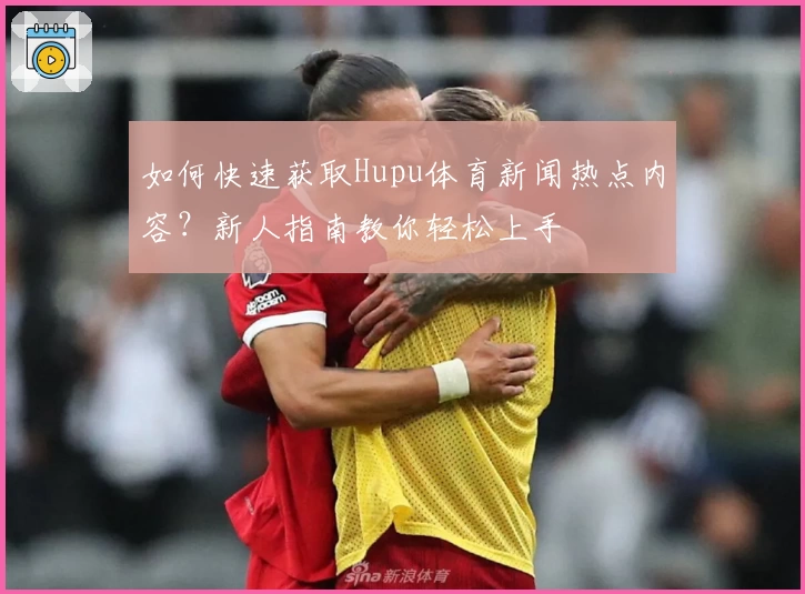 如何快速获取Hupu体育新闻热点内容？新人指南教你轻松上手